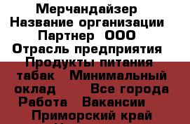 Мерчандайзер › Название организации ­ Партнер, ООО › Отрасль предприятия ­ Продукты питания, табак › Минимальный оклад ­ 1 - Все города Работа » Вакансии   . Приморский край,Находка г.